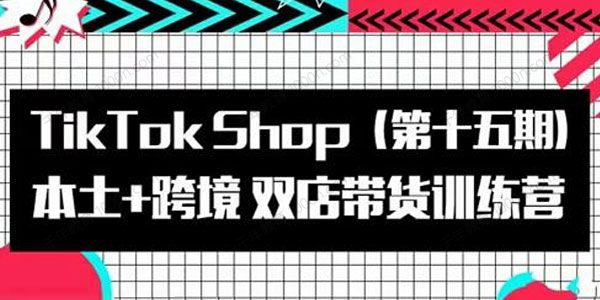 TikTok Shop本土+跨境双店带货训练营（第15期）