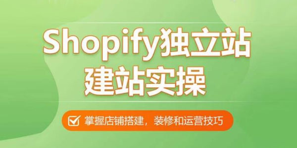 Shopify独立站建站实操课：教你搭建高质量的独立站