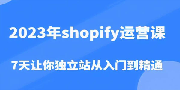 2023年shopify独立站营课：7天从入门到精通
